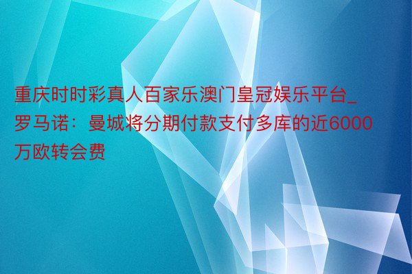 重庆时时彩真人百家乐澳门皇冠娱乐平台_罗马诺：曼城将分期付款支付多库的近6000万欧转会费