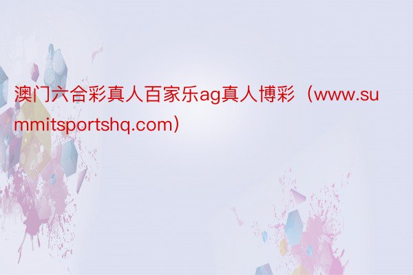 澳门六合彩真人百家乐ag真人博彩（www.summitsportshq.com）