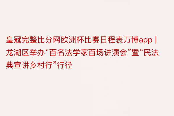 皇冠完整比分网欧洲杯比赛日程表万博app | 龙湖区举办“百名法学家百场讲演会”暨“民法典宣讲乡村行”行径