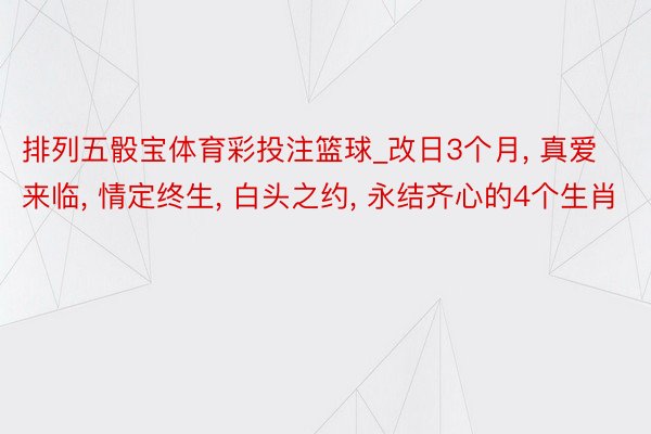 排列五骰宝体育彩投注篮球_改日3个月, 真爱来临, 情定终生, 白头之约, 永结齐心的4个生肖