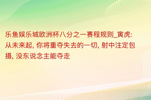 乐鱼娱乐城欧洲杯八分之一赛程规则_寅虎: 从未来起, 你将重夺失去的一切, 射中注定包摄, 没东说念主能夺走