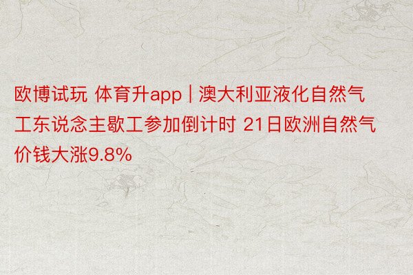 欧博试玩 体育升app | 澳大利亚液化自然气工东说念主歇工参加倒计时 21日欧洲自然气价钱大涨9.8%