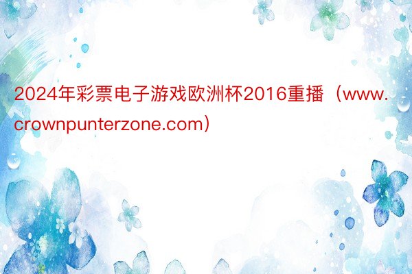 2024年彩票电子游戏欧洲杯2016重播（www.crownpunterzone.com）