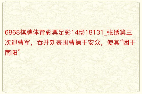 6868棋牌体育彩票足彩14场18131_张绣第三次退曹军，吞并刘表围曹操于安众，使其“困于南阳”