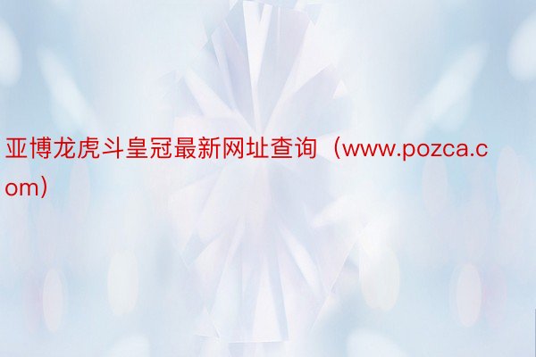亚博龙虎斗皇冠最新网址查询（www.pozca.com）