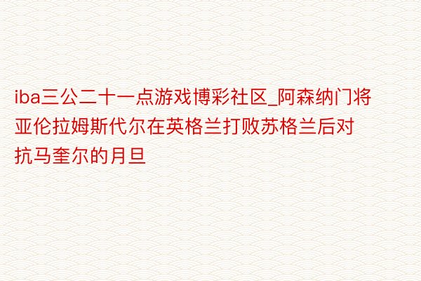iba三公二十一点游戏博彩社区_阿森纳门将亚伦拉姆斯代尔在英格兰打败苏格兰后对抗马奎尔的月旦