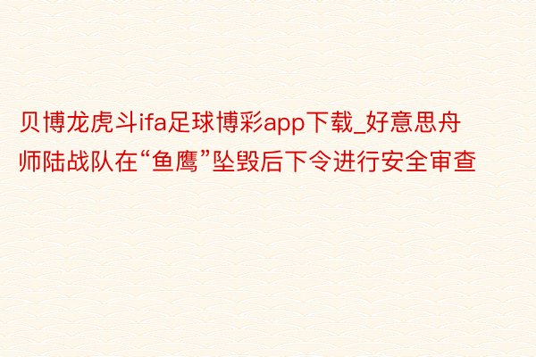 贝博龙虎斗ifa足球博彩app下载_好意思舟师陆战队在“鱼鹰”坠毁后下令进行安全审查
