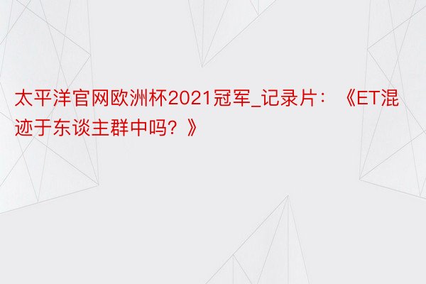 太平洋官网欧洲杯2021冠军_记录片：《ET混迹于东谈主群中吗？》