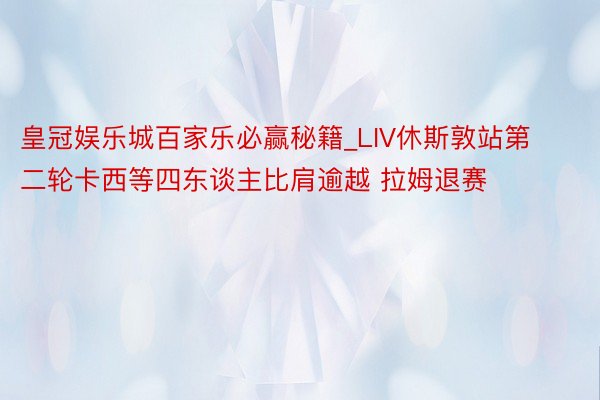 皇冠娱乐城百家乐必赢秘籍_LIV休斯敦站第二轮卡西等四东谈主比肩逾越 拉姆退赛