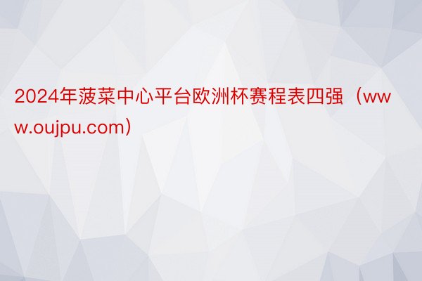 2024年菠菜中心平台欧洲杯赛程表四强（www.oujpu.com）