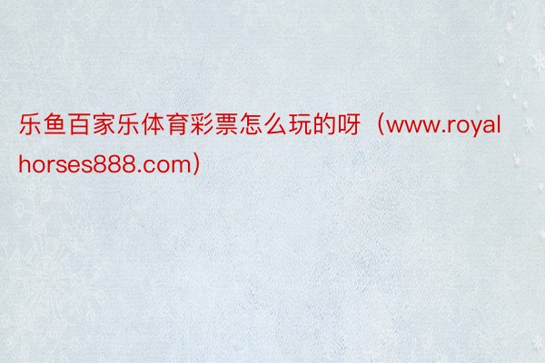 乐鱼百家乐体育彩票怎么玩的呀（www.royalhorses888.com）