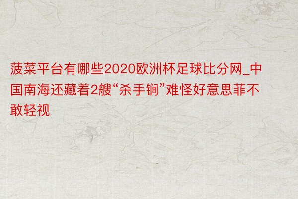 菠菜平台有哪些2020欧洲杯足球比分网_中国南海还藏着2艘“杀手锏”难怪好意思菲不敢轻视