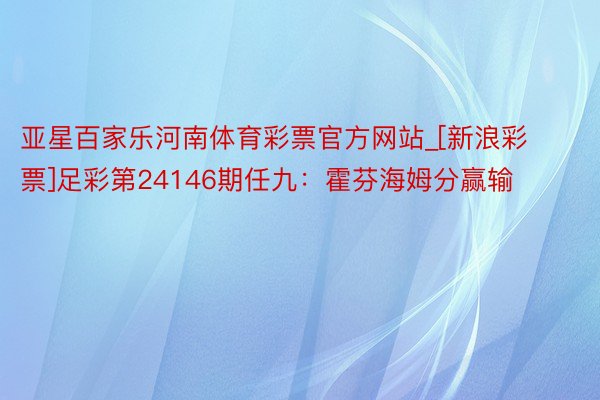 亚星百家乐河南体育彩票官方网站_[新浪彩票]足彩第24146期任九：霍芬海姆分赢输