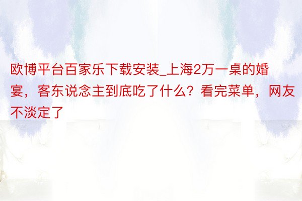 欧博平台百家乐下载安装_上海2万一桌的婚宴，客东说念主到底吃了什么？看完菜单，网友不淡定了