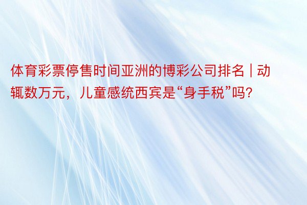 体育彩票停售时间亚洲的博彩公司排名 | 动辄数万元，儿童感统西宾是“身手税”吗？