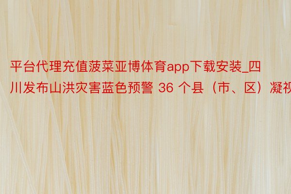 平台代理充值菠菜亚博体育app下载安装_四川发布山洪灾害蓝色预警 36 个县（市、区）凝视
