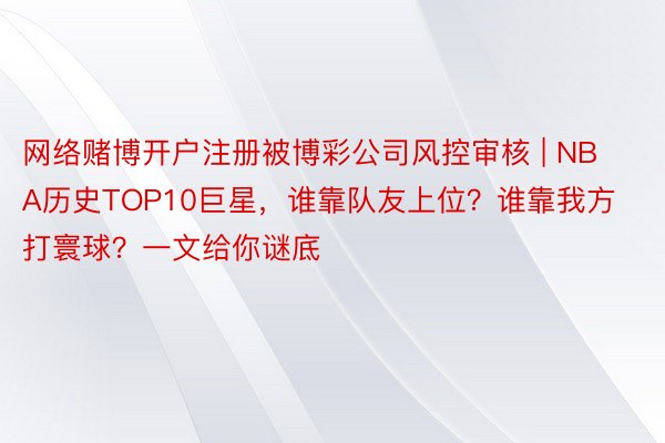 网络赌博开户注册被博彩公司风控审核 | NBA历史TOP10巨星，谁靠队友上位？谁靠我方打寰球？一文给你谜底