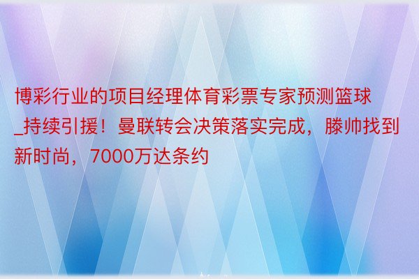 博彩行业的项目经理体育彩票专家预测篮球_持续引援！曼联转会决策落实完成，滕帅找到新时尚，7000万达条约