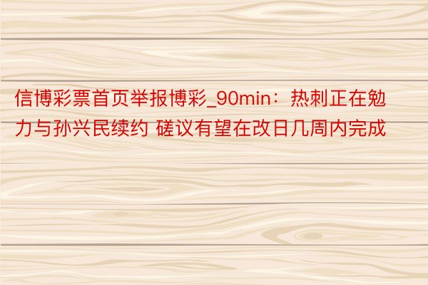 信博彩票首页举报博彩_90min：热刺正在勉力与孙兴民续约 磋议有望在改日几周内完成