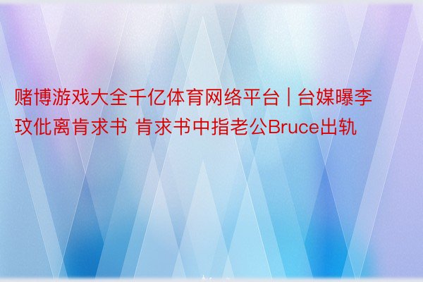 赌博游戏大全千亿体育网络平台 | 台媒曝李玟仳离肯求书 肯求书中指老公Bruce出轨