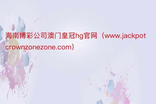 海南博彩公司澳门皇冠hg官网（www.jackpotcrownzonezone.com）