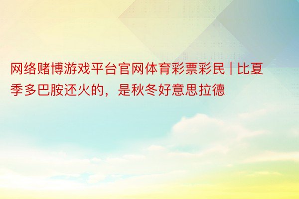 网络赌博游戏平台官网体育彩票彩民 | 比夏季多巴胺还火的，是秋冬好意思拉德