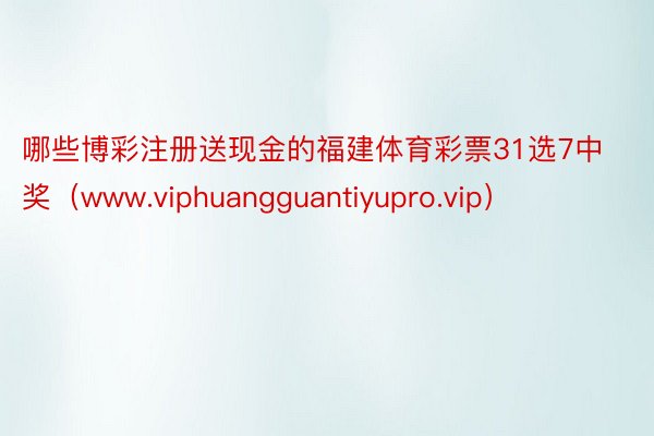 哪些博彩注册送现金的福建体育彩票31选7中奖（www.viphuangguantiyupro.vip）