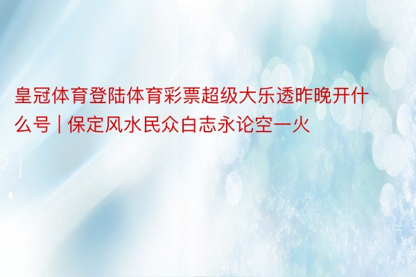 皇冠体育登陆体育彩票超级大乐透昨晚开什么号 | 保定风水民众白志永论空一火