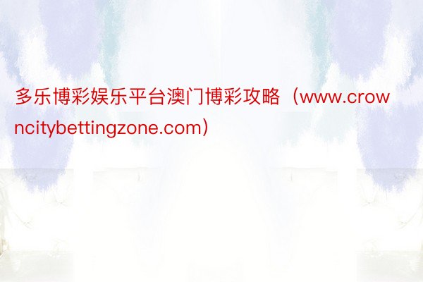 多乐博彩娱乐平台澳门博彩攻略（www.crowncitybettingzone.com）