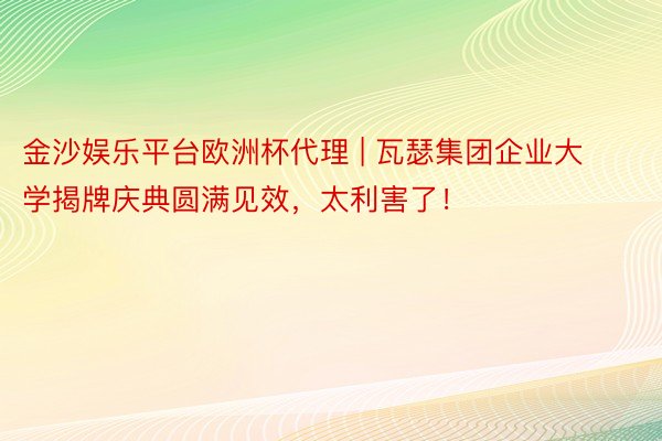 金沙娱乐平台欧洲杯代理 | 瓦瑟集团企业大学揭牌庆典圆满见效，太利害了！