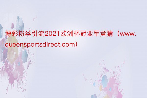 博彩粉丝引流2021欧洲杯冠亚军竞猜（www.queensportsdirect.com）