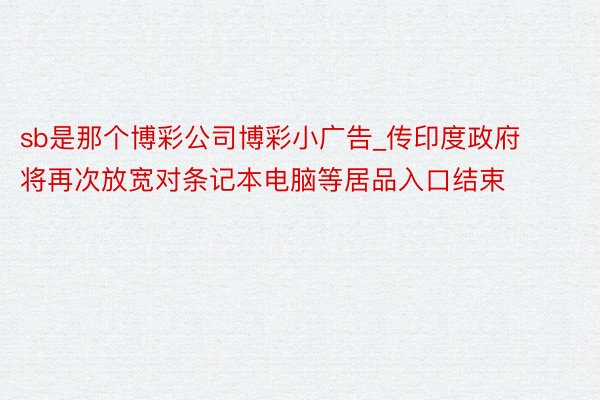 sb是那个博彩公司博彩小广告_传印度政府将再次放宽对条记本电脑等居品入口结束