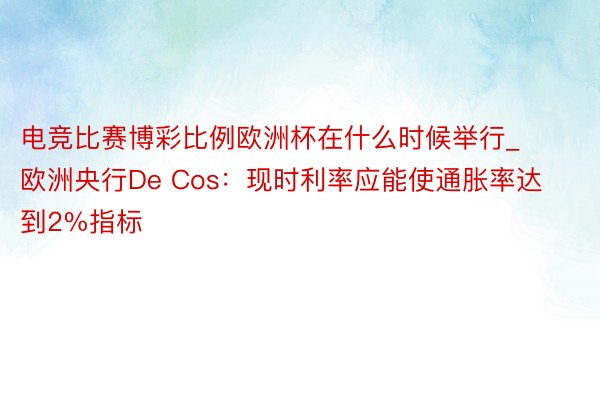 电竞比赛博彩比例欧洲杯在什么时候举行_欧洲央行De Cos：现时利率应能使通胀率达到2%指标