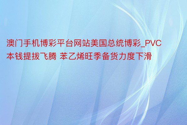 澳门手机博彩平台网站美国总统博彩_PVC本钱提拔飞腾 苯乙烯旺季备货力度下滑