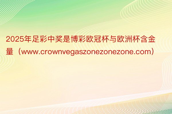 2025年足彩中奖是博彩欧冠杯与欧洲杯含金量（www.crownvegaszonezonezone.com）