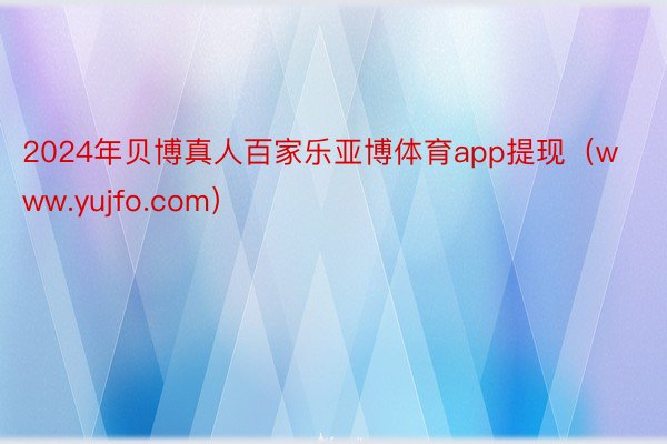 2024年贝博真人百家乐亚博体育app提现（www.yujfo.com）