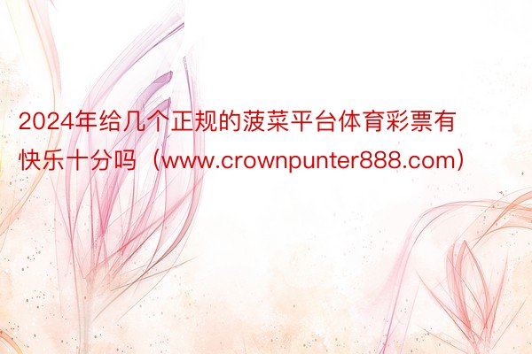 2024年给几个正规的菠菜平台体育彩票有快乐十分吗（www.crownpunter888.com）