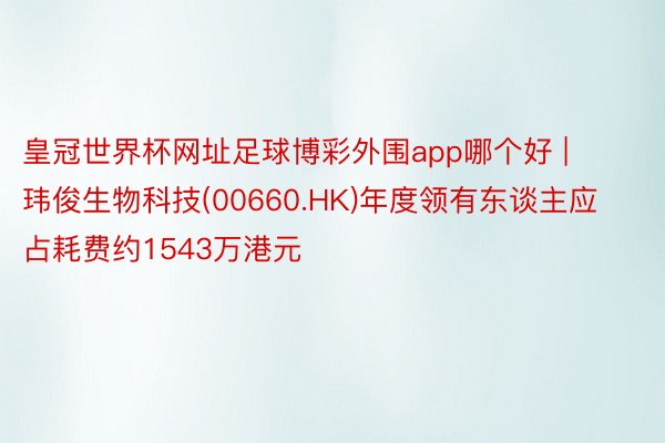 皇冠世界杯网址足球博彩外围app哪个好 | 玮俊生物科技(00660.HK)年度领有东谈主应占耗费约1543万港元