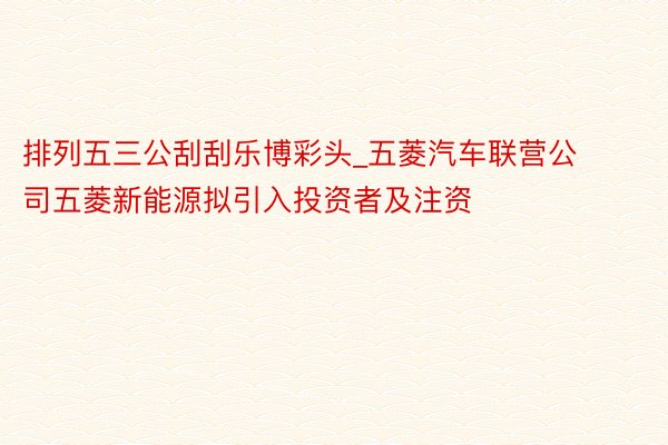 排列五三公刮刮乐博彩头_五菱汽车联营公司五菱新能源拟引入投资者及注资